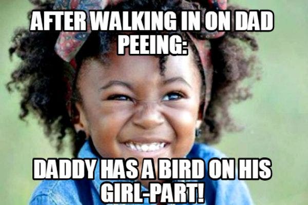 12. Walking in on Dad peeing: "Daddy has a bird on his girl parts!"