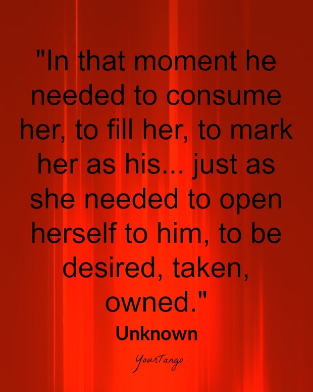 bdsm love quotes: In that moment he needed to consume her, to fill her, to mark her as his... just as she needed to open herself to him, to be desired, taken, owned.