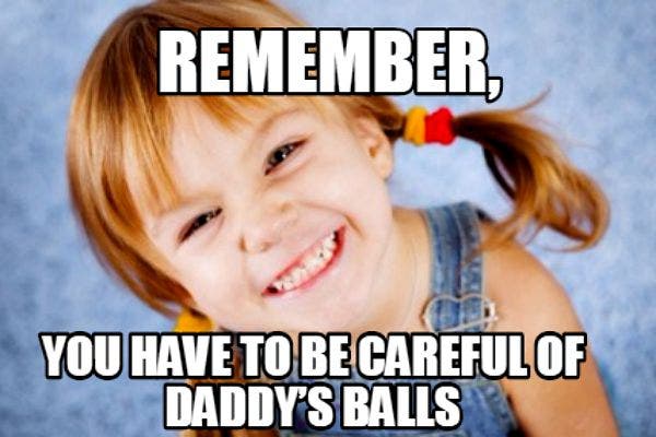 6. "Remember, you have to be careful of Daddy's balls."