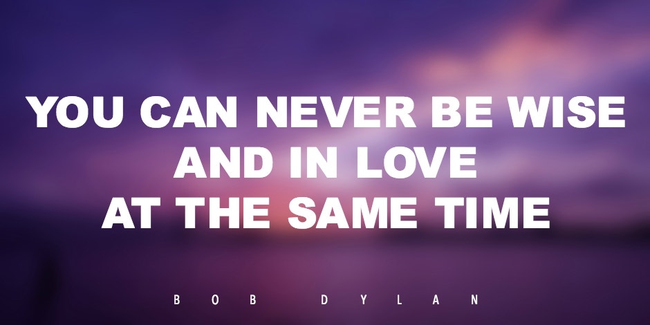 You can never be wise and in love at the same time. Bob Dylan
