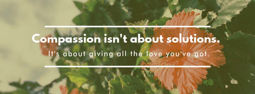 2. "Compassion isn't about solutions. It's about giving all the love you've got."
