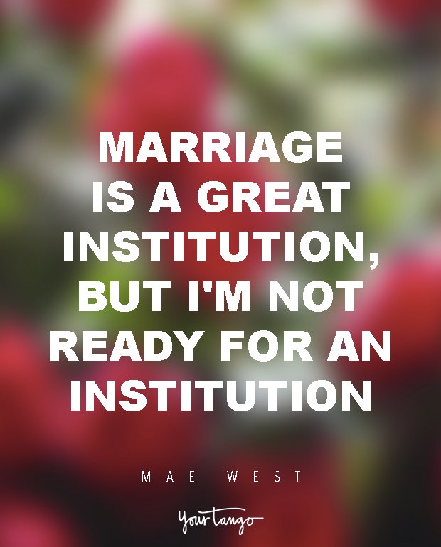 Marriage is a great institution, but I&#039;m not ready for an institution. Mae West