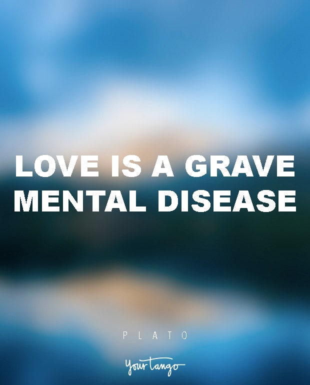 Love is a grave mental disease. Plato