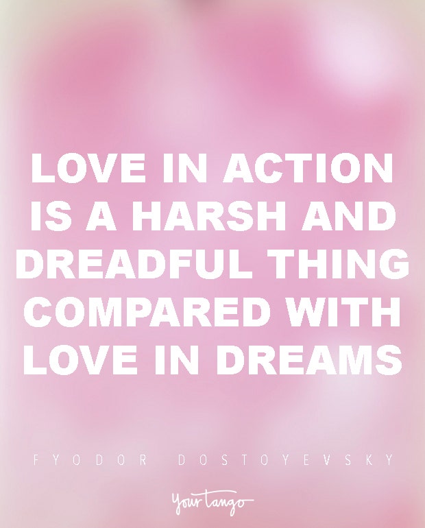 Love in action is a harsh and dreadful thing compared with love in dreams. Fyodor Dostoyevsky