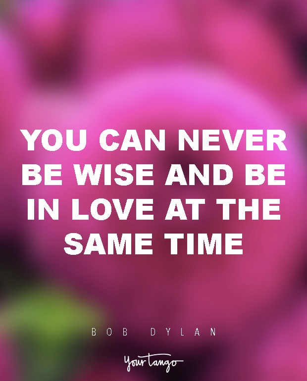 You can never be wise and be in love at the same time. Bob Dylan