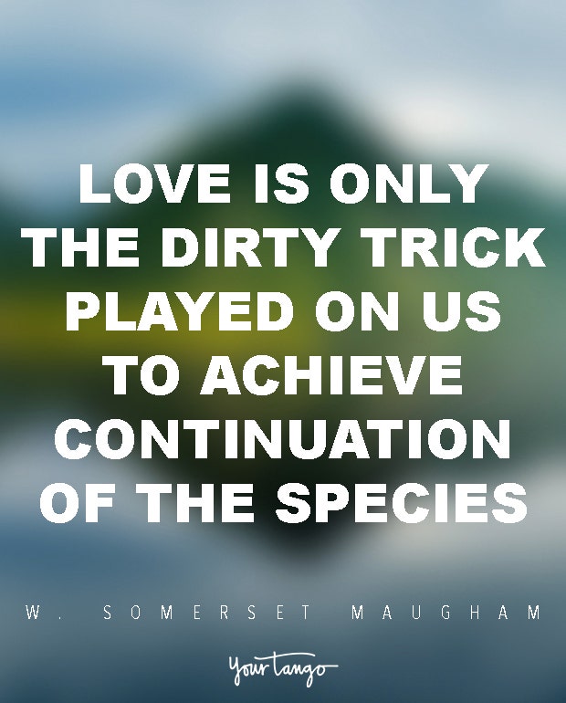Love is only the dirty trick played on us to achieve continuation of the species. W. Somerset Maugham