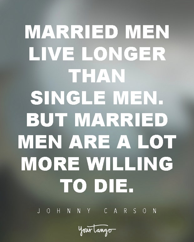 Married men live longer than single men. But married men are a lot more willing to die. Johnny Carson