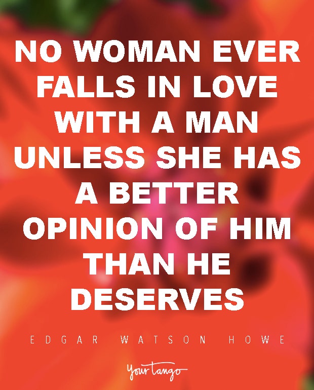 No woman ever falls in love with a man unless she has a better opinion of him than he deserves. Edgar Watson Howe