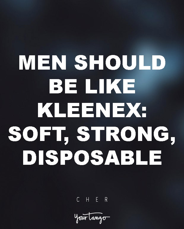 Men should be like Kleenex: soft, strong, disposable. Cher