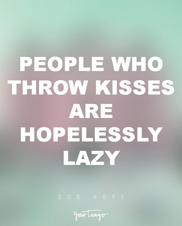 People who throw kisses are hopelessly lazy. Bob Hope