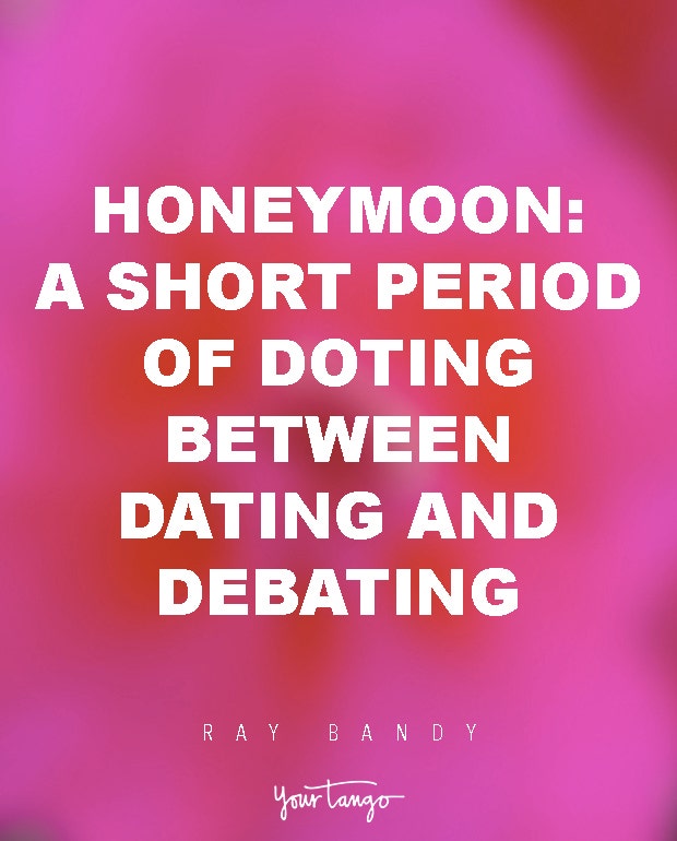 Honeymoon: A short period of doting between dating and debating. Ray Bandy