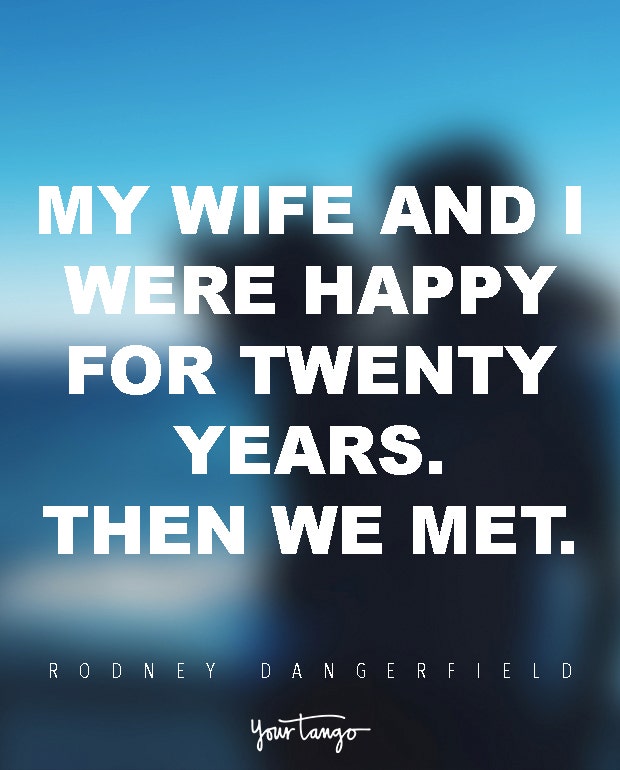 My wife and I were happy for twenty years. Then we met. Rodney Dangerfield