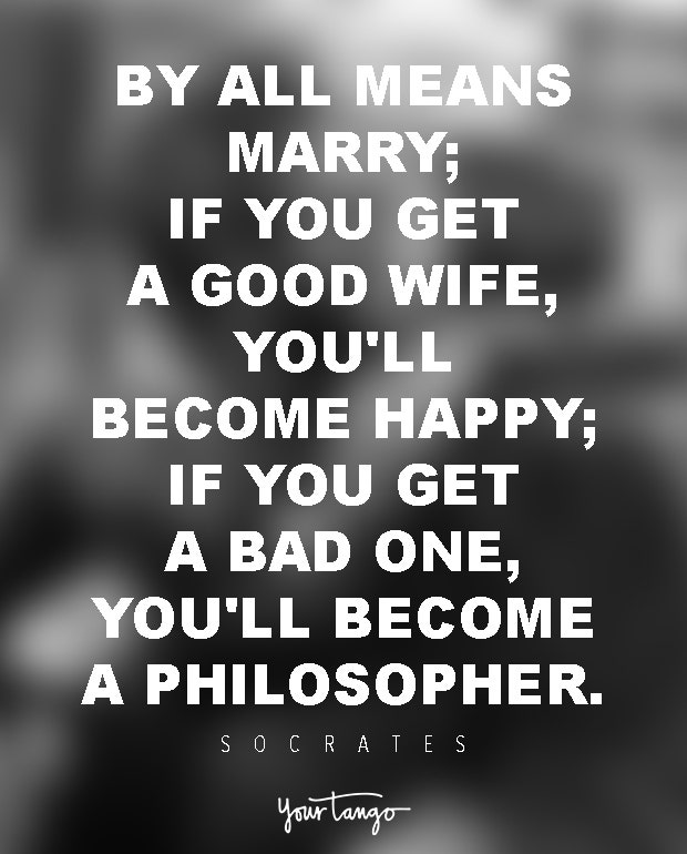 By all means marry; if you get a good wife, you&#039;ll become happy; if you get a bad one, you&#039;ll become a philosopher. Socrates