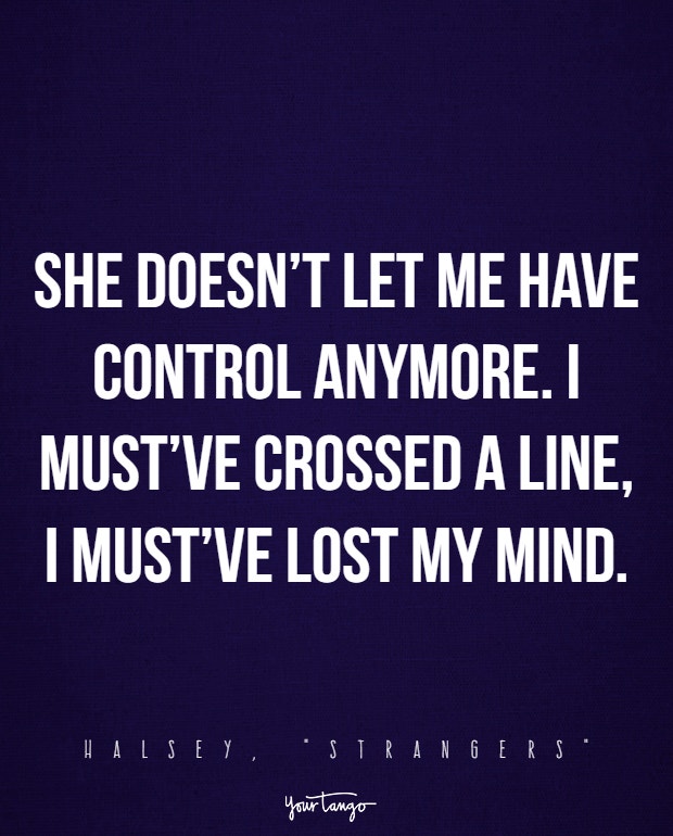 She doesn’t let me have control anymore. I must’ve crossed a line, I must’ve lost my mind.