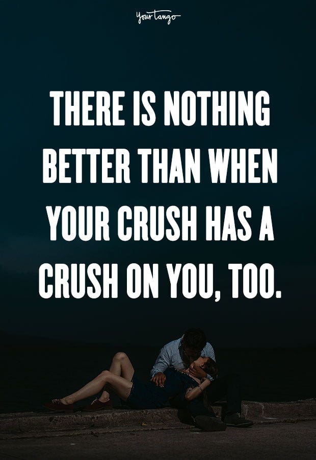 There is nothing better than when your crush has a crush on you, too. Unknown