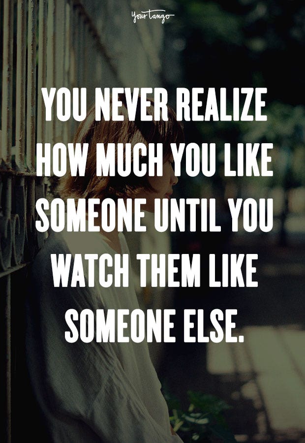 You never realize how much you like someone until you watch them like someone else. Unknown