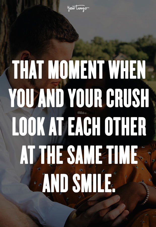 That moment when you and your crush look at each other at the same time and smile. Unknown