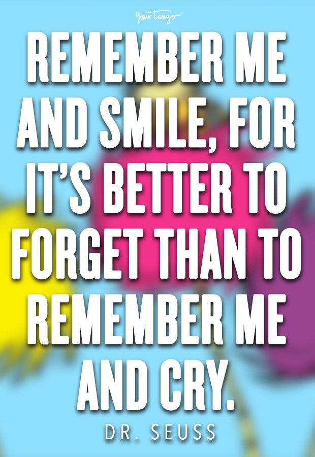 Remember me and smile, for it’s better to forget than to remember me and cry.
