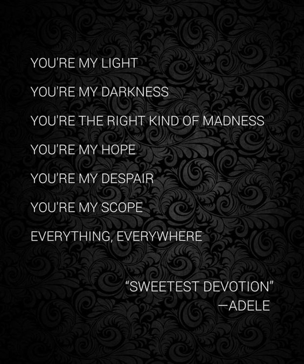 You&#039;re my light, you&#039;re my darkness, you&#039;re the right kind of madness, you&#039;re my hope, you&#039;re my despair, you&#039;re my scope, everything, everywhere.