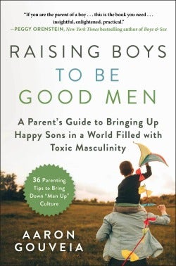 Raising Boys to Be Good Men: A Parent&#039;s Guide to Bringing up Happy Sons in a World Filled with Toxic Masculinity