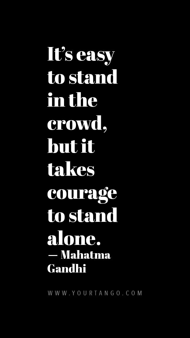It’s easy to stand in the crowd but it takes courage to stand alone.