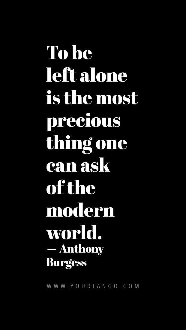 To be left alone is the most precious thing one can ask of the modern world.