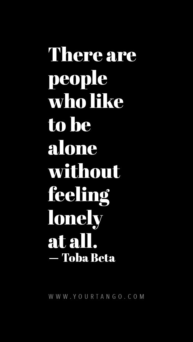 There are people who like to be alone without feeling lonely at all.