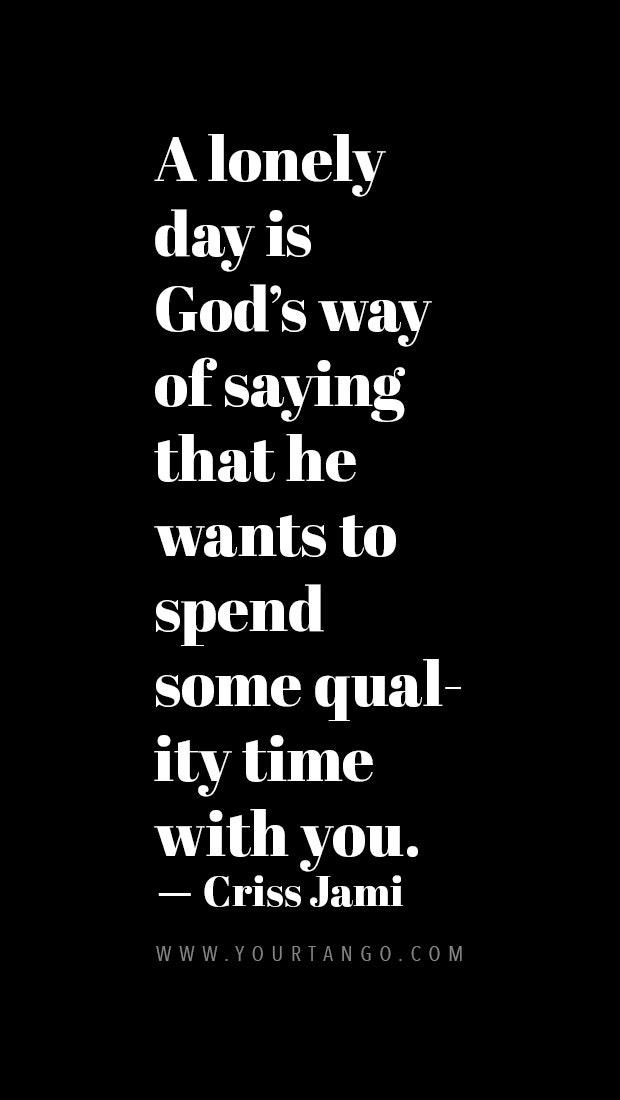 A lonely day is God’s way of saying that he wants to spend some quality time with you.