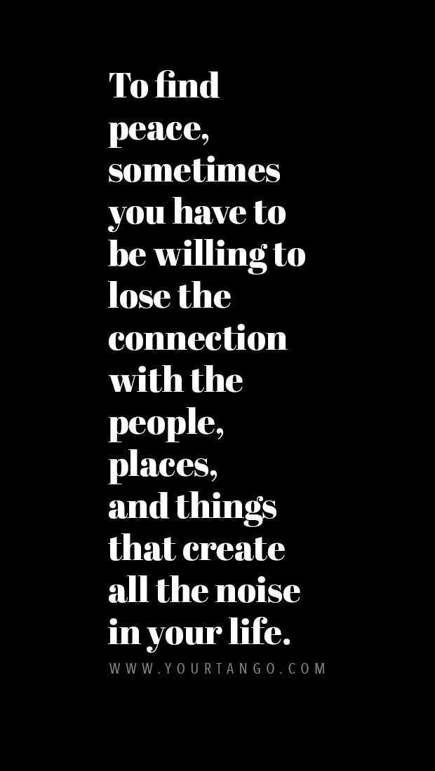 To find peace, sometimes you have to be willing to lose the connection with the people, places, and things that create all the noise in your life.