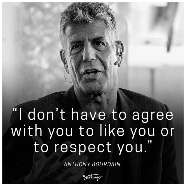 &amp;quot;I don&#039;t have to agree with you to like you or to respect you.&amp;quot; -Anthony Bourdain