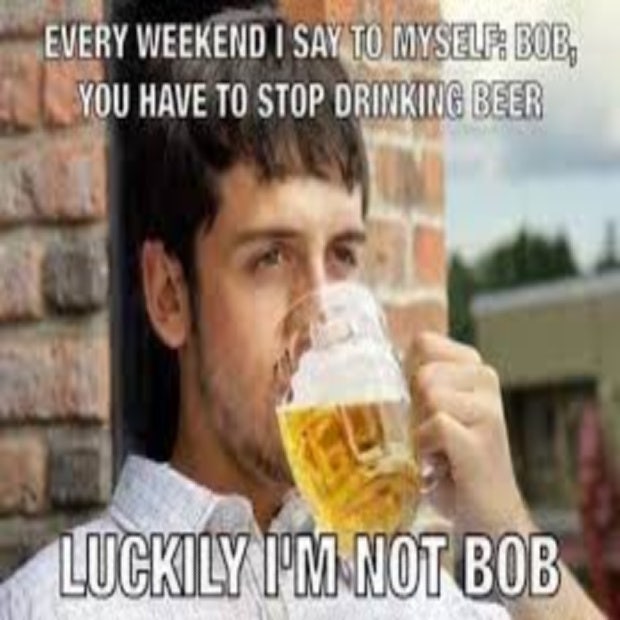 beer memes every weekend i say bob stop drinking