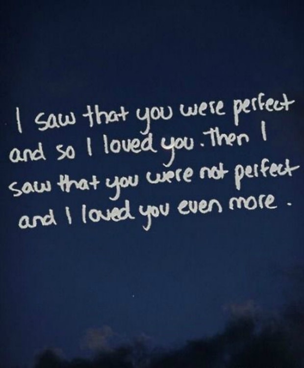 I saw that you were perfect, and so I loved you. Then I saw that you were not perfect and I loved you even more.