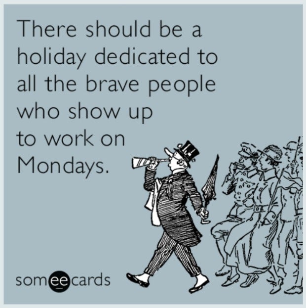 There should be a holiday dedicated to all the brave people who show up to work on Mondays.
