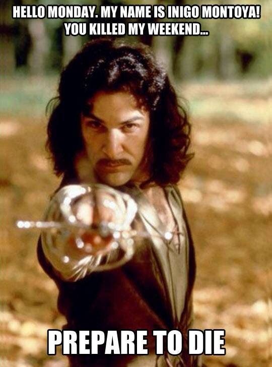 Hello Monday. My name is Inigo Montoya. You killed my weekend... Prepare to die.