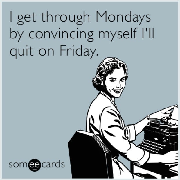 I get through Mondays by convincing myself I&#039;ll quit on Friday.