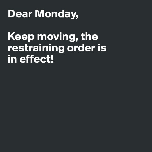 Dear Monday, keep moving, the restraining order is in effect.