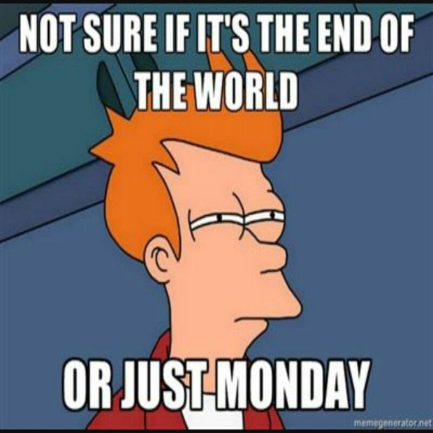 Not sure if it&#039;s the end of the world or just Monday.
