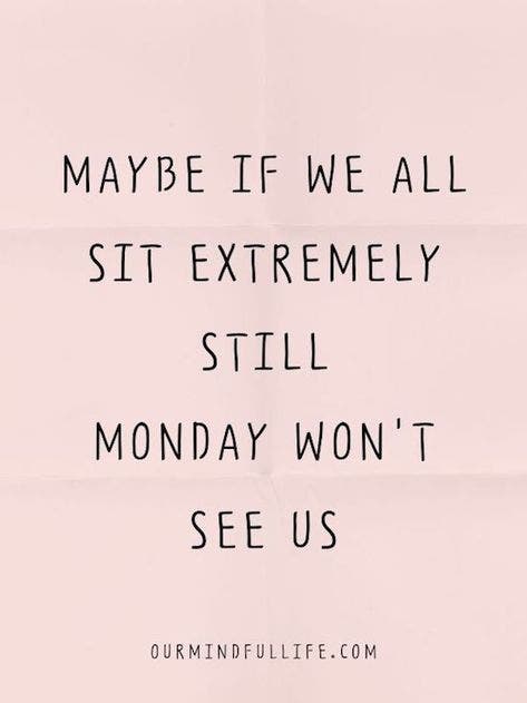 Maybe if we all sit extremely still, Monday won&#039;t see us.