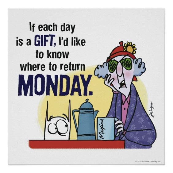 If each day is a gift, I&#039;d like to know where to return Monday.