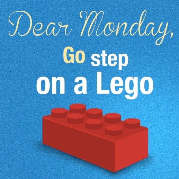 Dear Monday, go step on a lego.