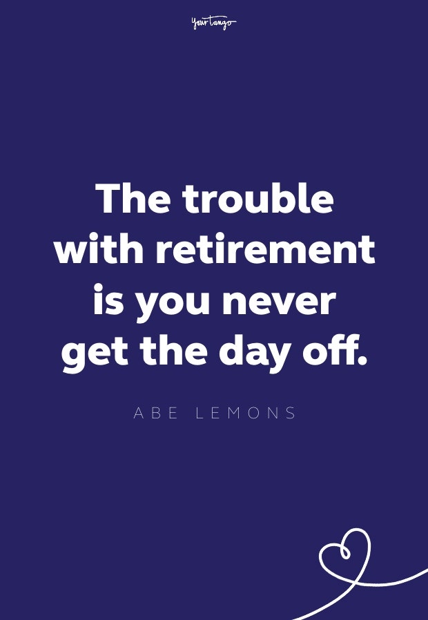 the trouble with retirement is you never get the day off
