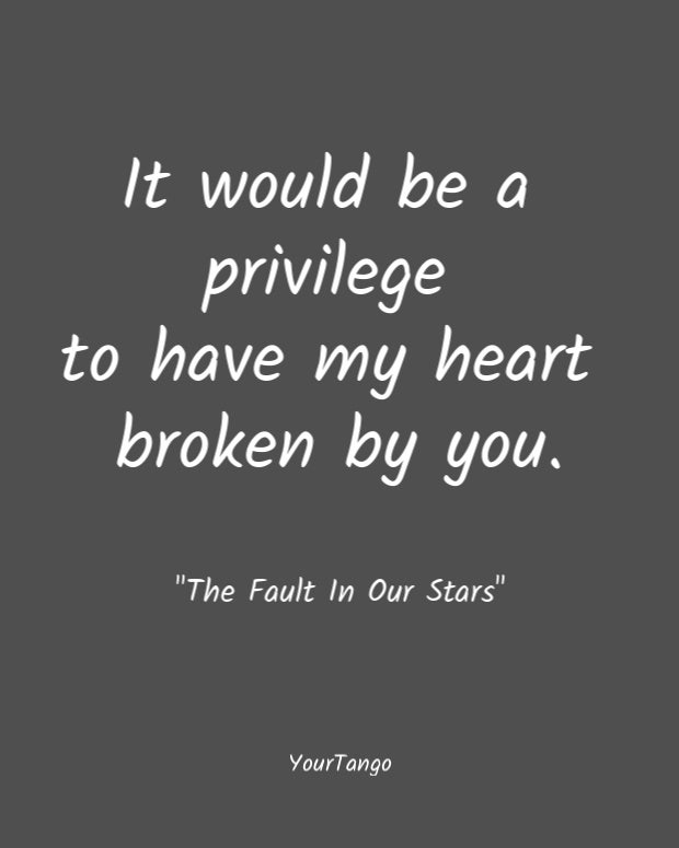 It would be a privilege to have my heart broken by you. The Fault In Our Stars