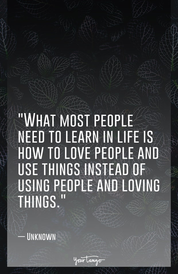 What most people need to learn in life is how to love people and use things instead of using people and loving things.