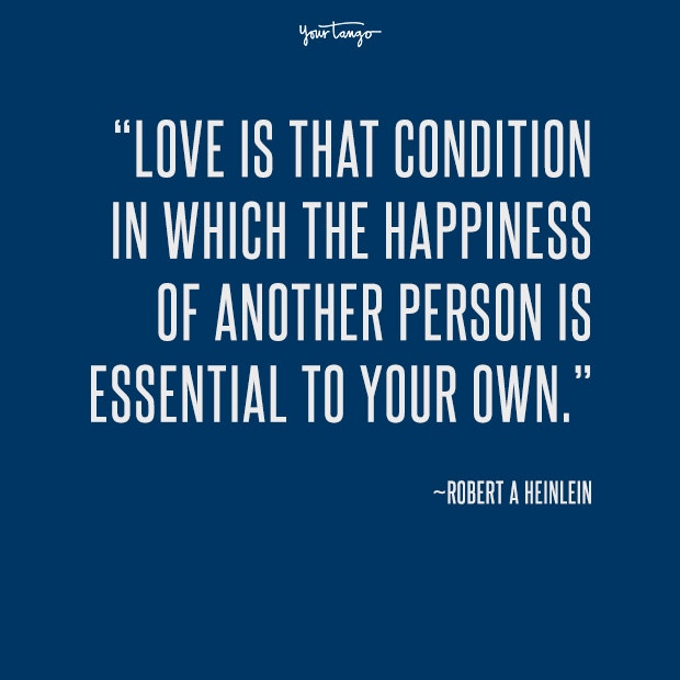Love is that condition in which the happiness of another person is essential to your own. Robert A Heinlein
