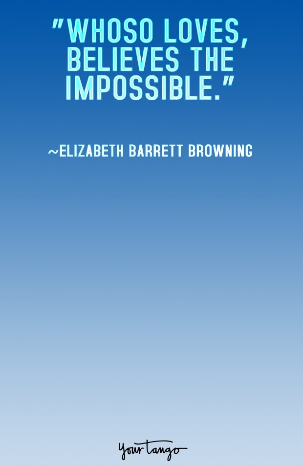 Whoso loves, believes the impossible. Elizabeth Barrett Browning