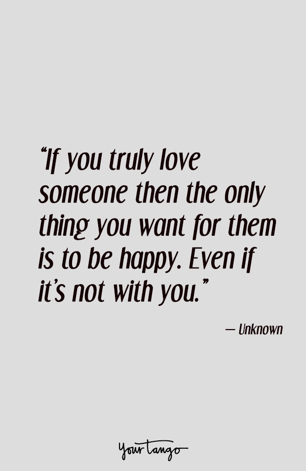 If you truly love someone then the only thing you want for them is to be happy. Even if it’s not with you.