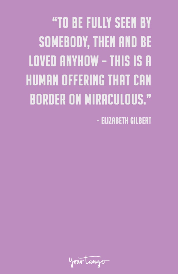 To be fully seen by somebody, then and be loved anyhow — this is a human offering that can border on miraculous. Elizabeth Gilbert