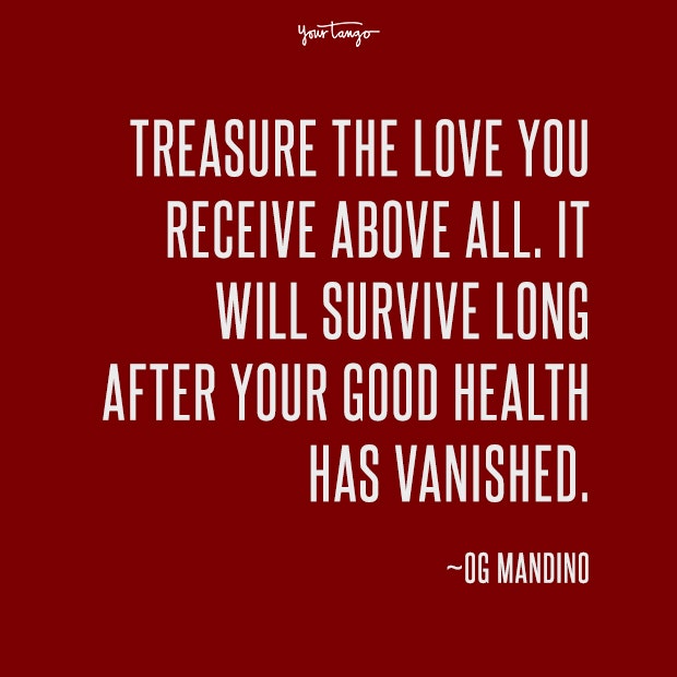 Treasure the love you receive above all. It will survive long after your good health has vanished. Og Mandino