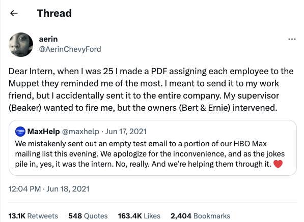 A screenshot of a Quote Tweet from &amp;quot;aerin @AerinChevyFord&amp;quot; that reads: &amp;quot;Dear Intern, when I was 25 I made a PDF assigning each employee to the Muppet they reminded me of the most. I mean to send it to my work friend, but I accidentally sent it to the entire company. My supervisor (Beaker) wanted to fire me, but the owners (Bert &amp;amp; Ernie) intervened.&amp;quot; 