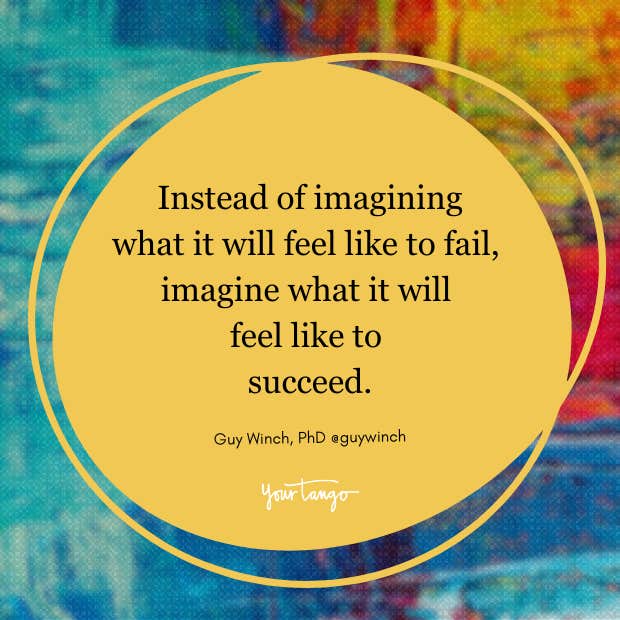  instead of imagining what it will feel like to fail, imagine what it will feel like to succeed